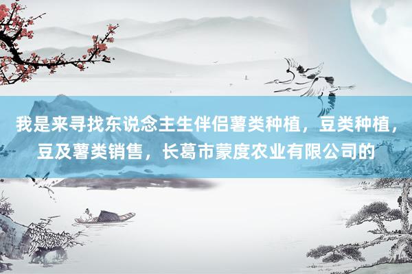 我是来寻找东说念主生伴侣薯类种植，豆类种植，豆及薯类销售，长葛市蒙度农业有限公司的