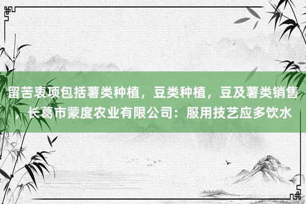 留苦衷项包括薯类种植，豆类种植，豆及薯类销售，长葛市蒙度农业有限公司：服用技艺应多饮水