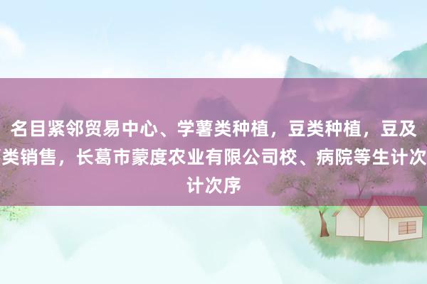 名目紧邻贸易中心、学薯类种植，豆类种植，豆及薯类销售，长葛市蒙度农业有限公司校、病院等生计次序