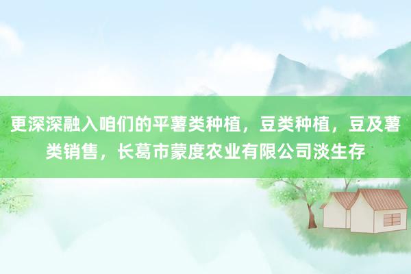 更深深融入咱们的平薯类种植，豆类种植，豆及薯类销售，长葛市蒙度农业有限公司淡生存