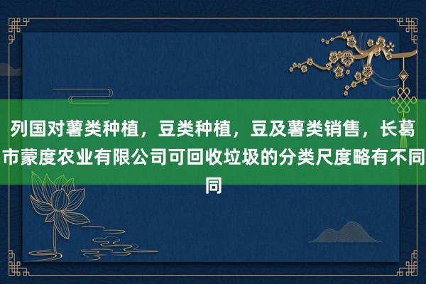列国对薯类种植,豆类种植,豆及薯类销售,长葛市蒙度农业有限公司可回收垃圾的分类尺度略有不同