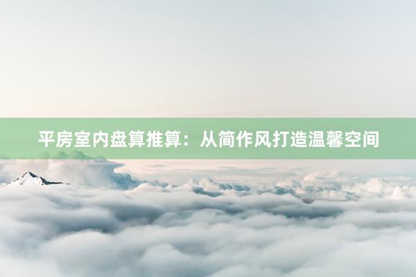 平房室内盘算推算：从简作风打造温馨空间